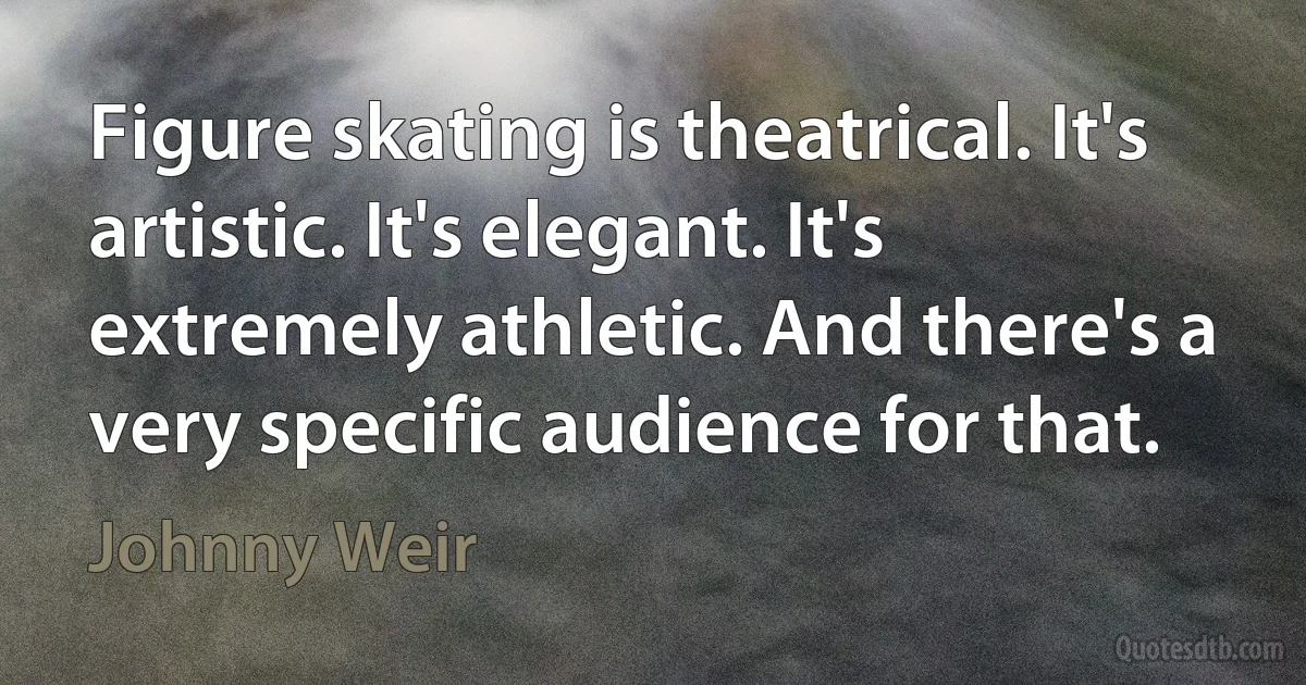 Figure skating is theatrical. It's artistic. It's elegant. It's extremely athletic. And there's a very specific audience for that. (Johnny Weir)