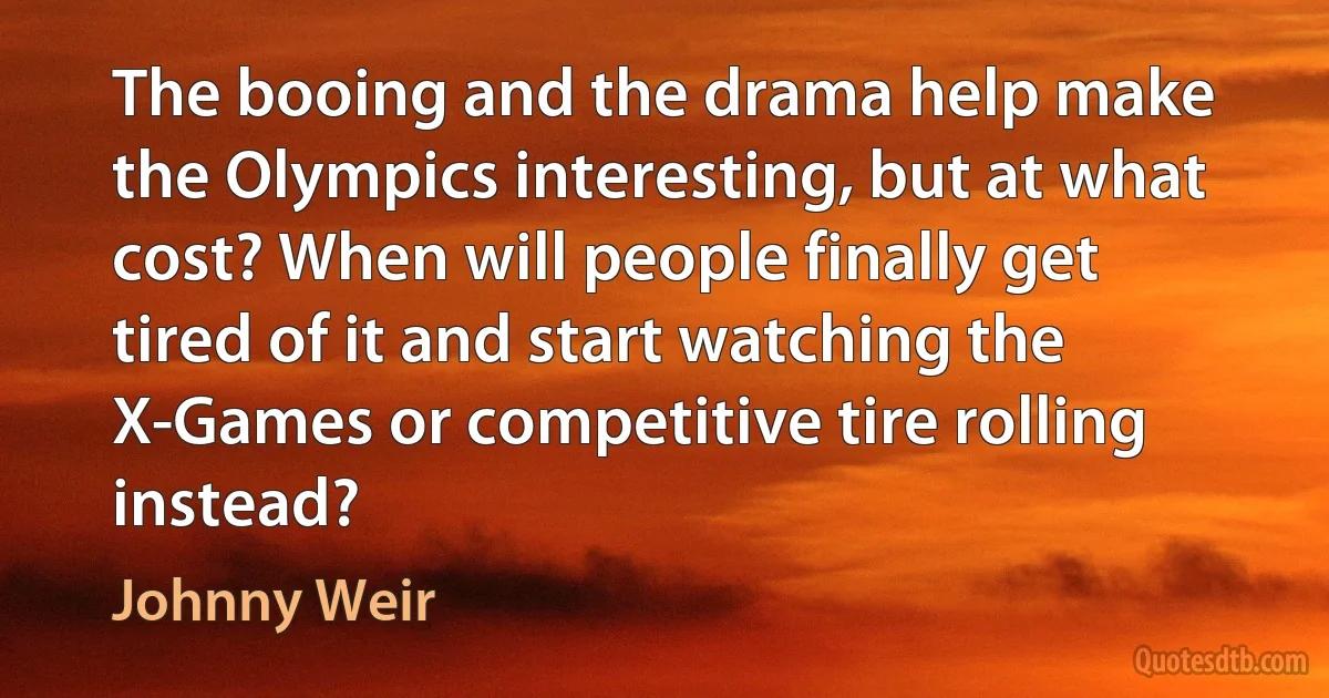 The booing and the drama help make the Olympics interesting, but at what cost? When will people finally get tired of it and start watching the X-Games or competitive tire rolling instead? (Johnny Weir)