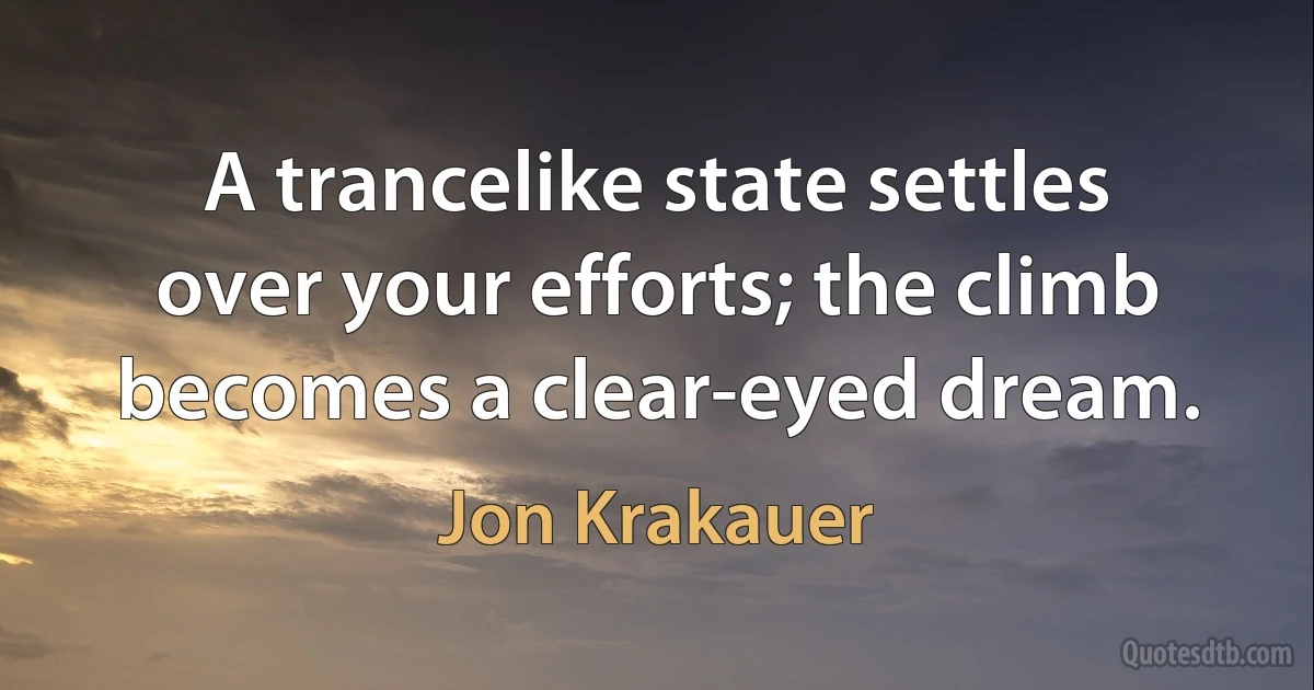 A trancelike state settles over your efforts; the climb becomes a clear-eyed dream. (Jon Krakauer)