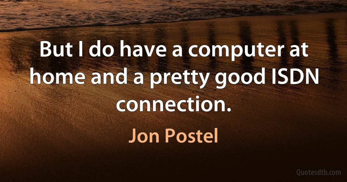 But I do have a computer at home and a pretty good ISDN connection. (Jon Postel)