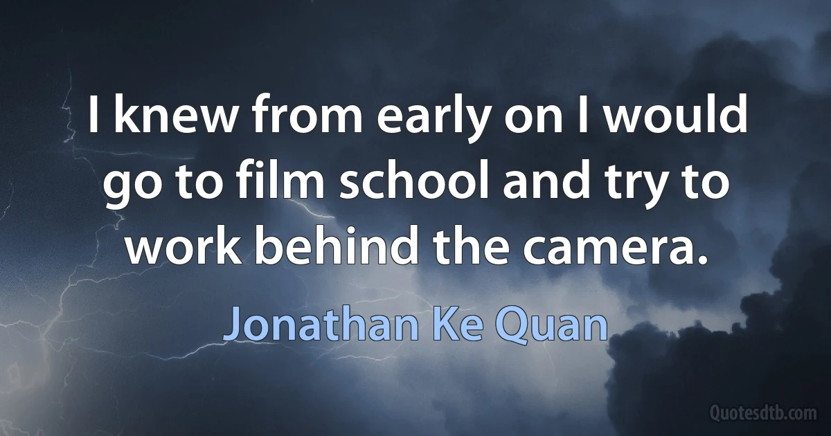 I knew from early on I would go to film school and try to work behind the camera. (Jonathan Ke Quan)