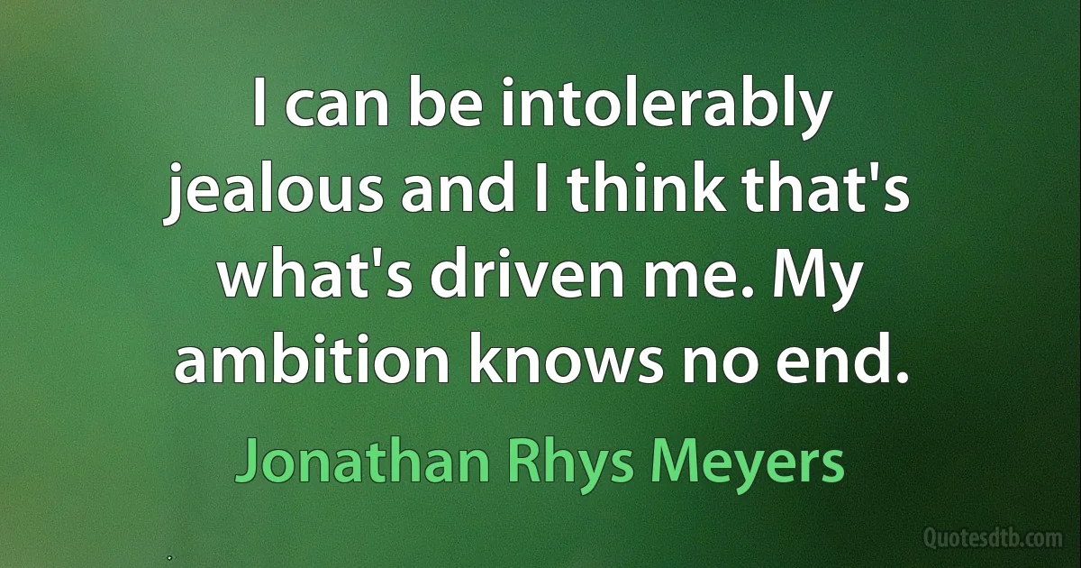 I can be intolerably jealous and I think that's what's driven me. My ambition knows no end. (Jonathan Rhys Meyers)