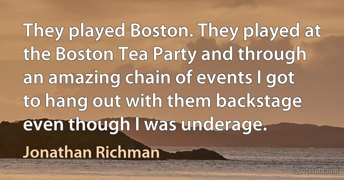 They played Boston. They played at the Boston Tea Party and through an amazing chain of events I got to hang out with them backstage even though I was underage. (Jonathan Richman)