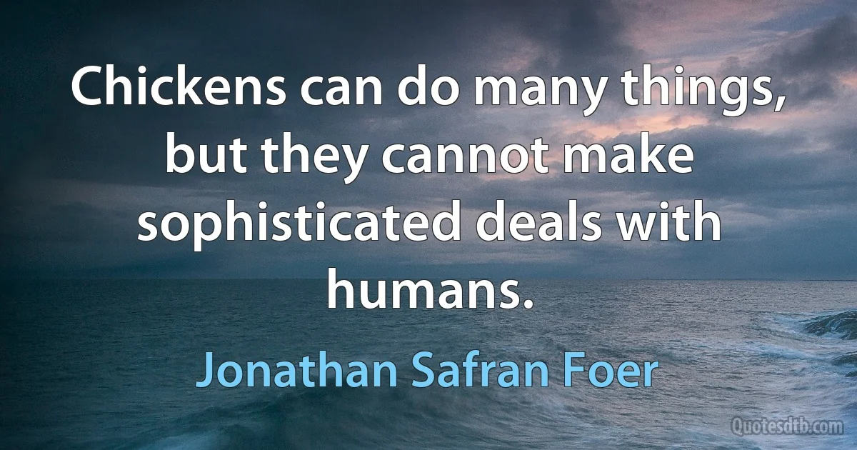 Chickens can do many things, but they cannot make sophisticated deals with humans. (Jonathan Safran Foer)