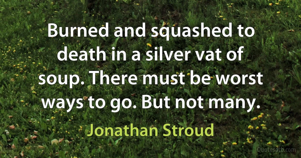 Burned and squashed to death in a silver vat of soup. There must be worst ways to go. But not many. (Jonathan Stroud)