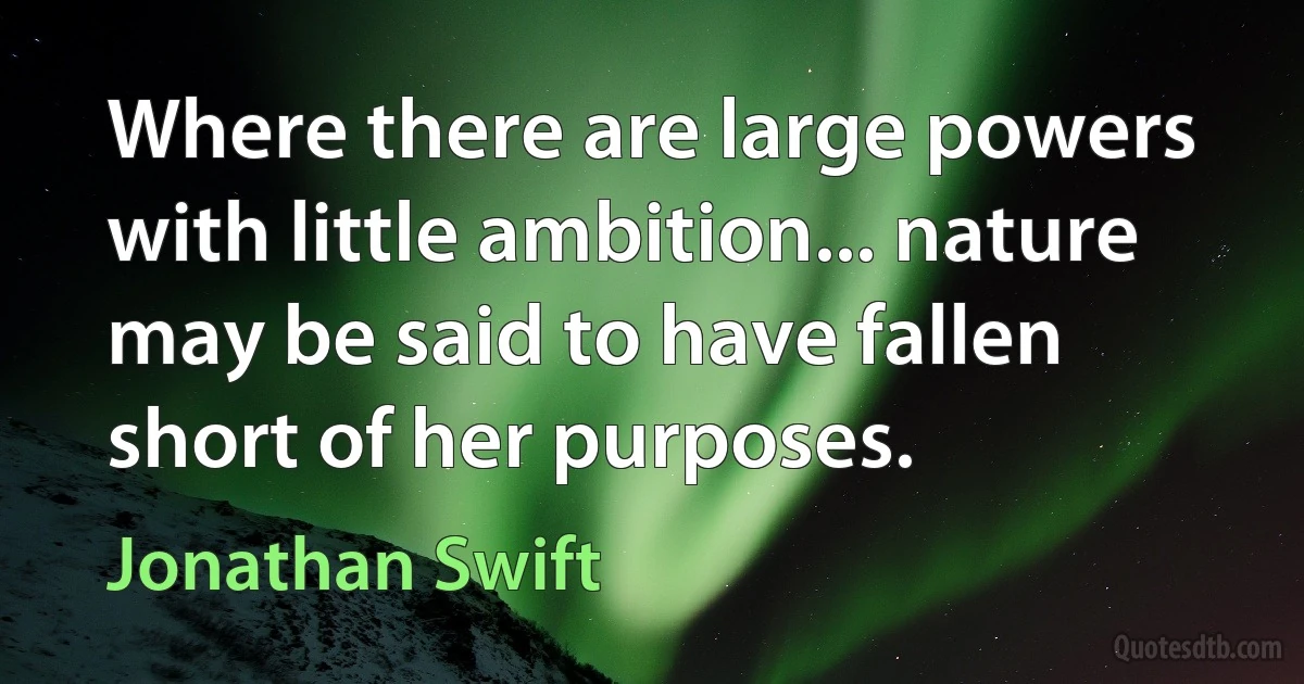 Where there are large powers with little ambition... nature may be said to have fallen short of her purposes. (Jonathan Swift)