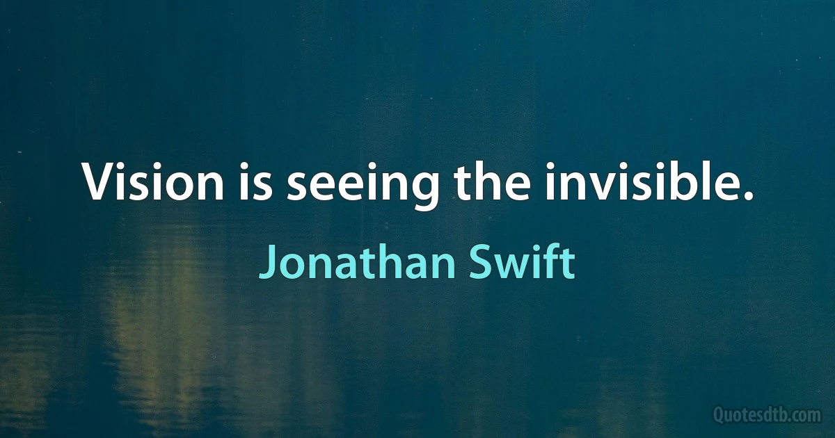 Vision is seeing the invisible. (Jonathan Swift)