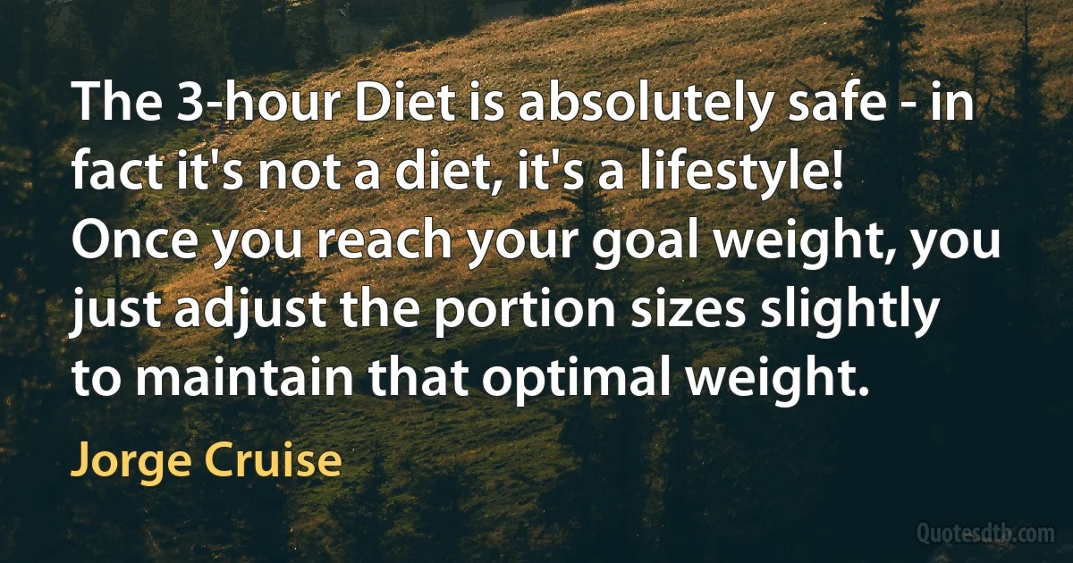 The 3-hour Diet is absolutely safe - in fact it's not a diet, it's a lifestyle! Once you reach your goal weight, you just adjust the portion sizes slightly to maintain that optimal weight. (Jorge Cruise)