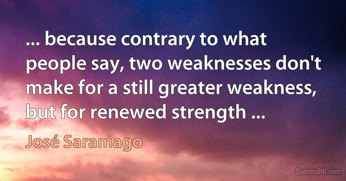 ... because contrary to what people say, two weaknesses don't make for a still greater weakness, but for renewed strength ... (José Saramago)