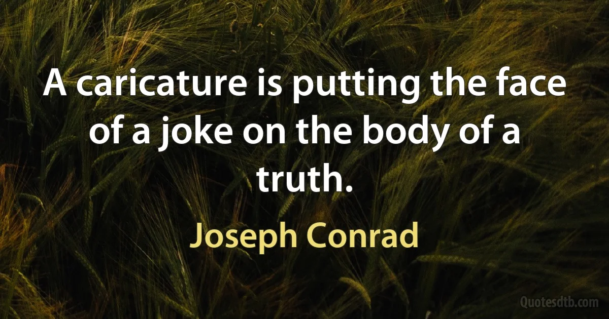 A caricature is putting the face of a joke on the body of a truth. (Joseph Conrad)