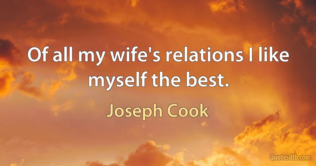 Of all my wife's relations I like myself the best. (Joseph Cook)