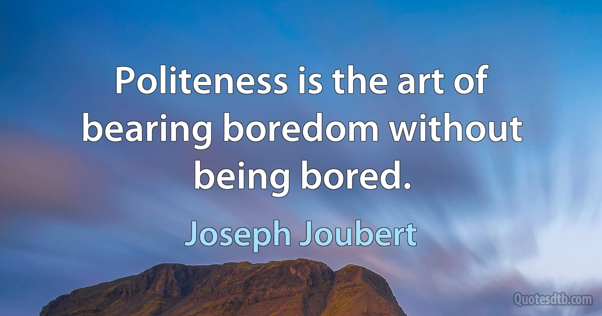 Politeness is the art of bearing boredom without being bored. (Joseph Joubert)