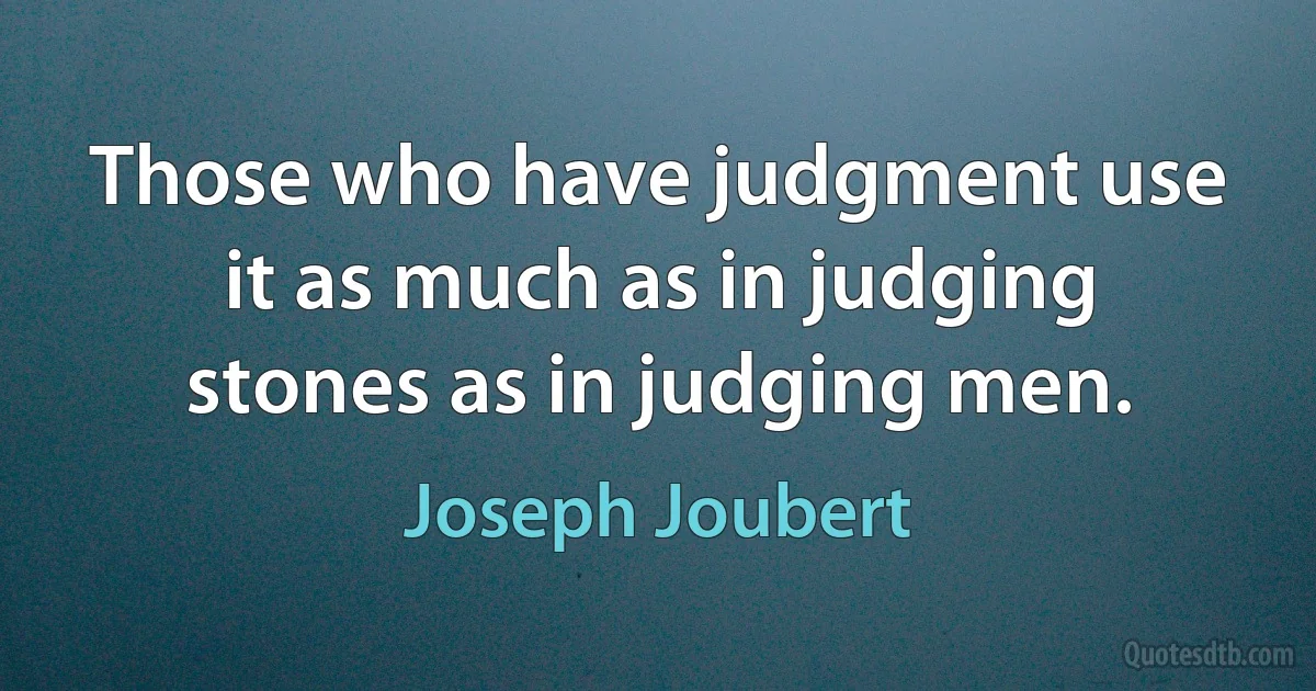 Those who have judgment use it as much as in judging stones as in judging men. (Joseph Joubert)