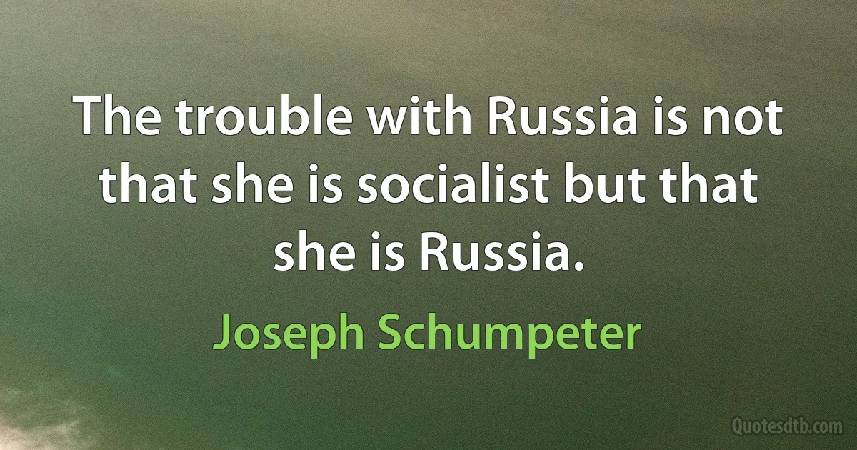 The trouble with Russia is not that she is socialist but that she is Russia. (Joseph Schumpeter)