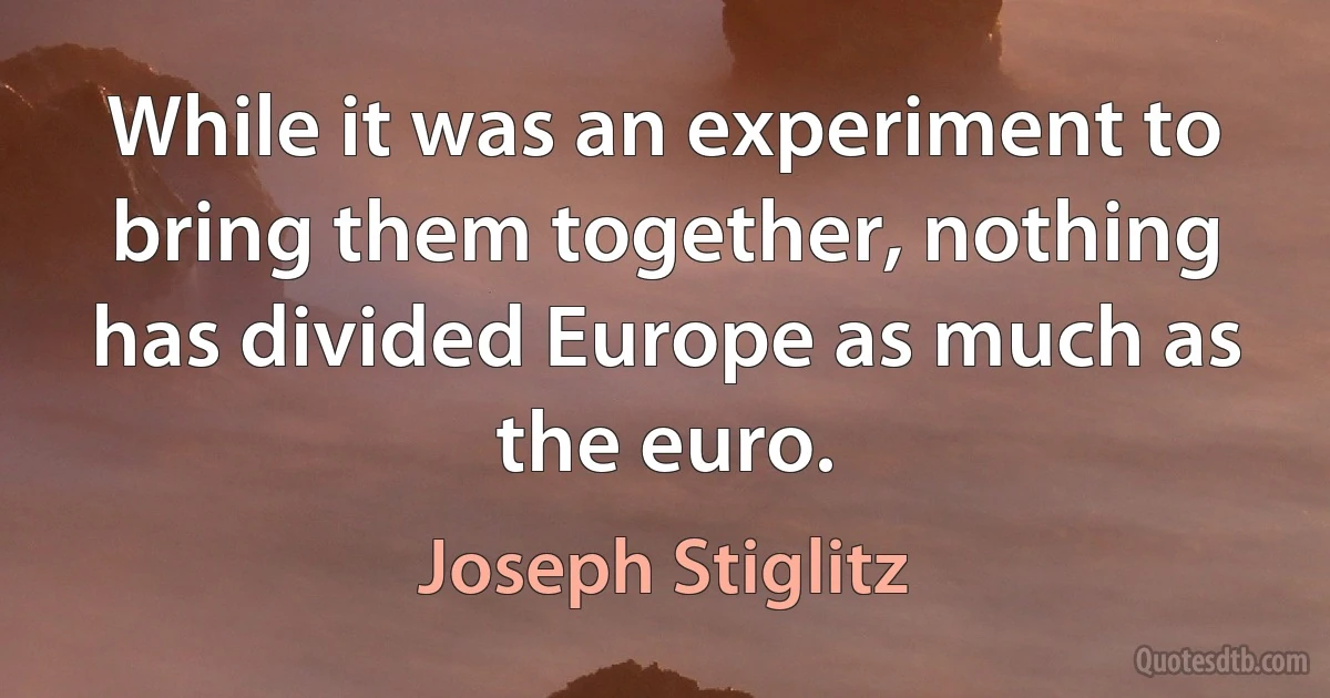 While it was an experiment to bring them together, nothing has divided Europe as much as the euro. (Joseph Stiglitz)