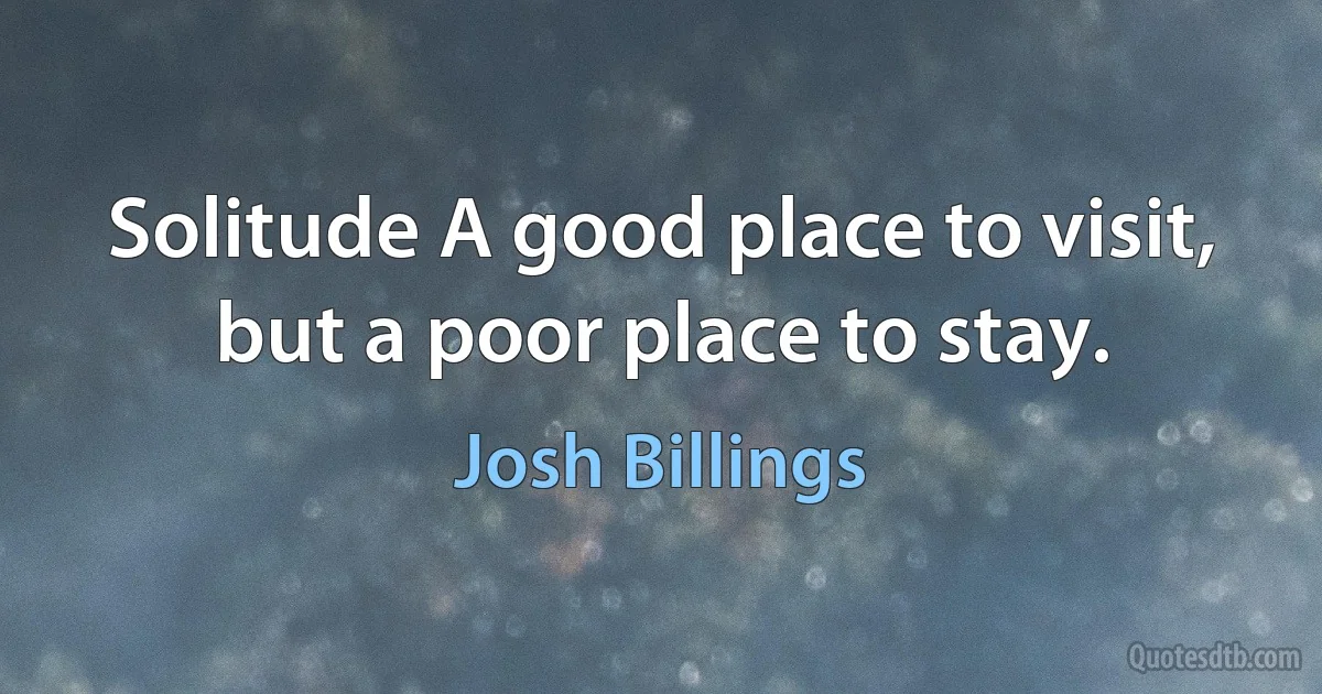 Solitude A good place to visit, but a poor place to stay. (Josh Billings)