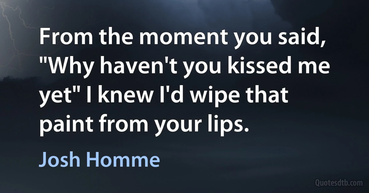 From the moment you said, "Why haven't you kissed me yet" I knew I'd wipe that paint from your lips. (Josh Homme)