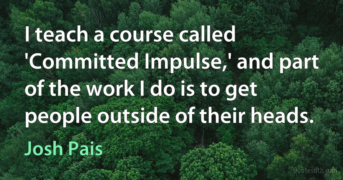 I teach a course called 'Committed Impulse,' and part of the work I do is to get people outside of their heads. (Josh Pais)