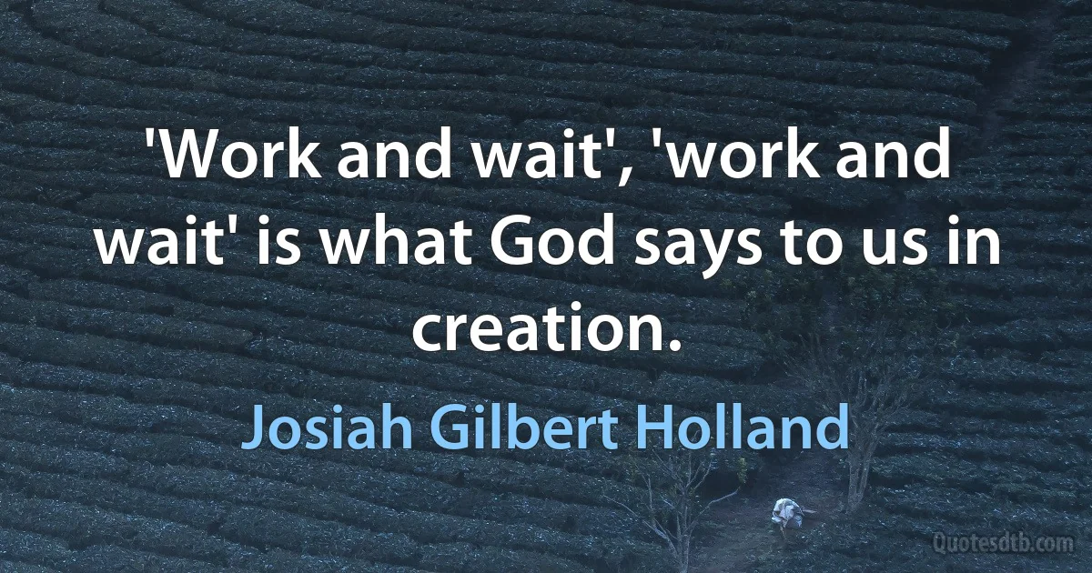 'Work and wait', 'work and wait' is what God says to us in creation. (Josiah Gilbert Holland)