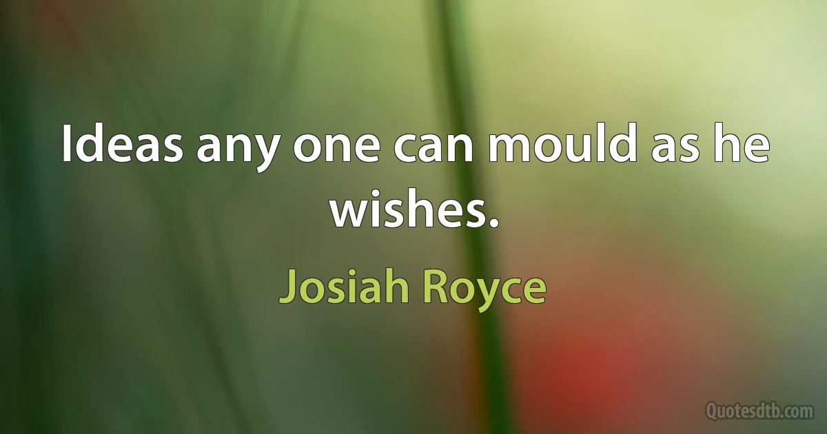 Ideas any one can mould as he wishes. (Josiah Royce)