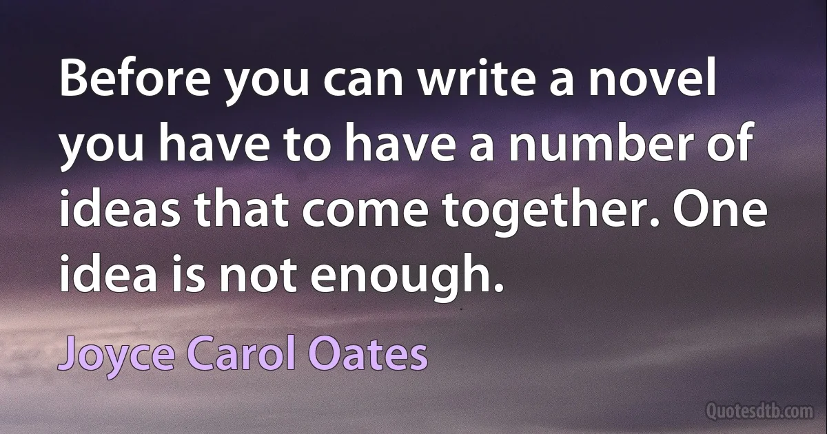 Before you can write a novel you have to have a number of ideas that come together. One idea is not enough. (Joyce Carol Oates)