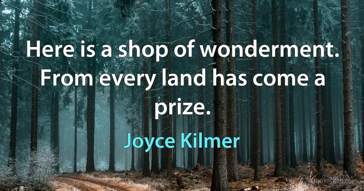 Here is a shop of wonderment.
From every land has come a prize. (Joyce Kilmer)