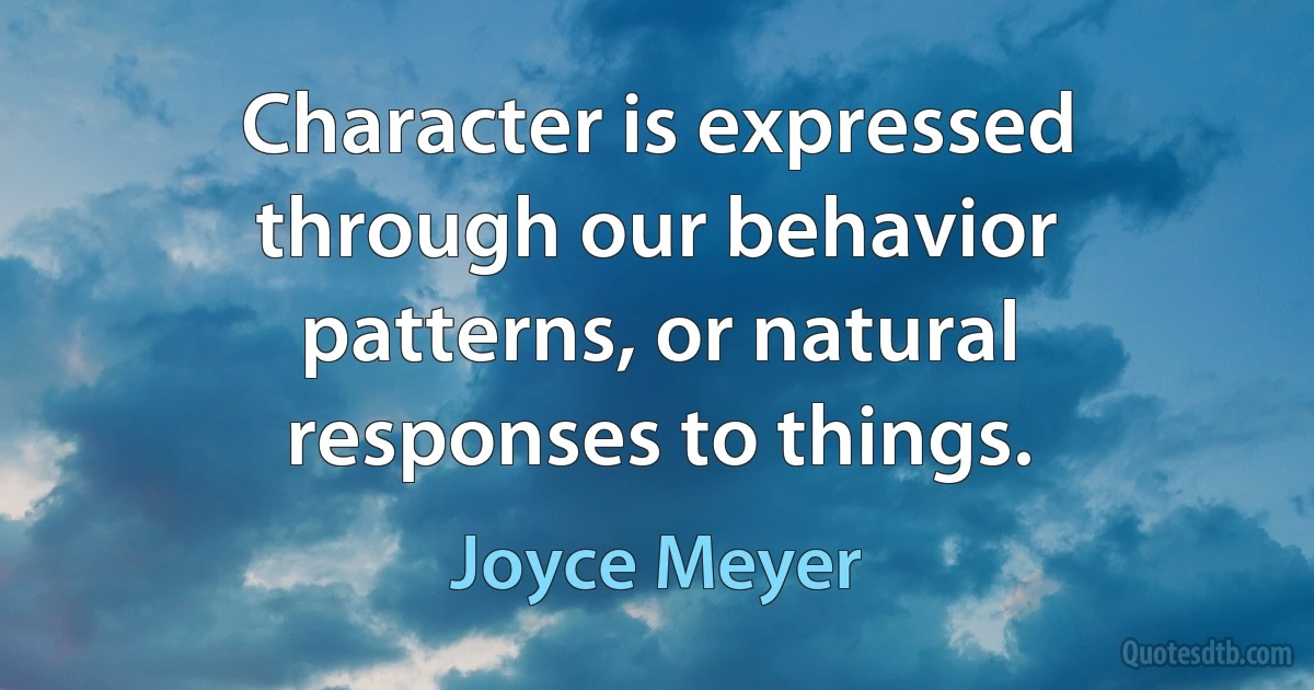 Character is expressed through our behavior patterns, or natural responses to things. (Joyce Meyer)