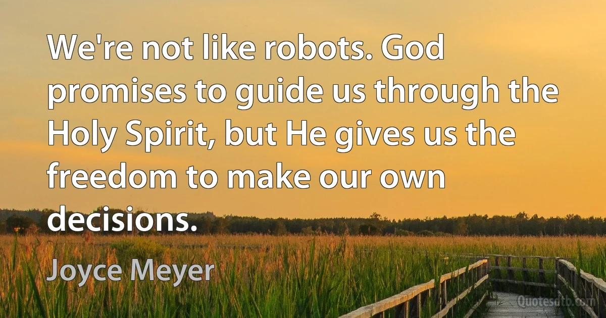 We're not like robots. God promises to guide us through the Holy Spirit, but He gives us the freedom to make our own decisions. (Joyce Meyer)