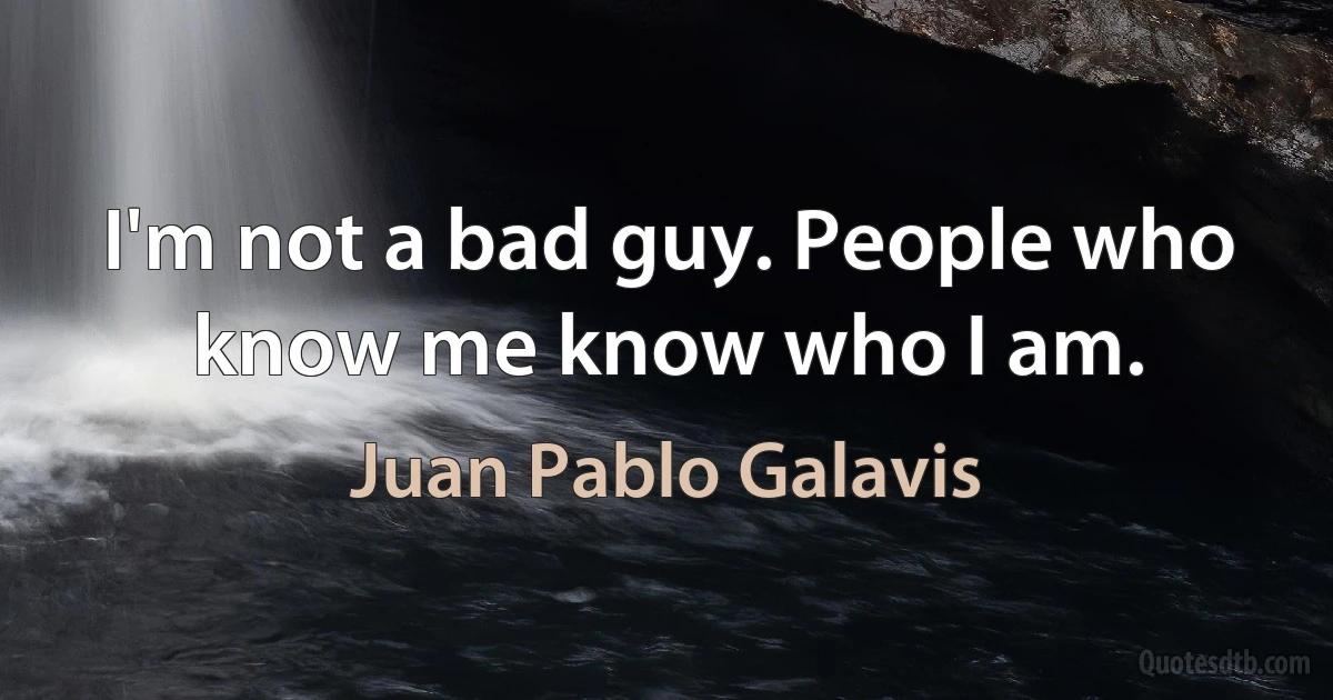 I'm not a bad guy. People who know me know who I am. (Juan Pablo Galavis)