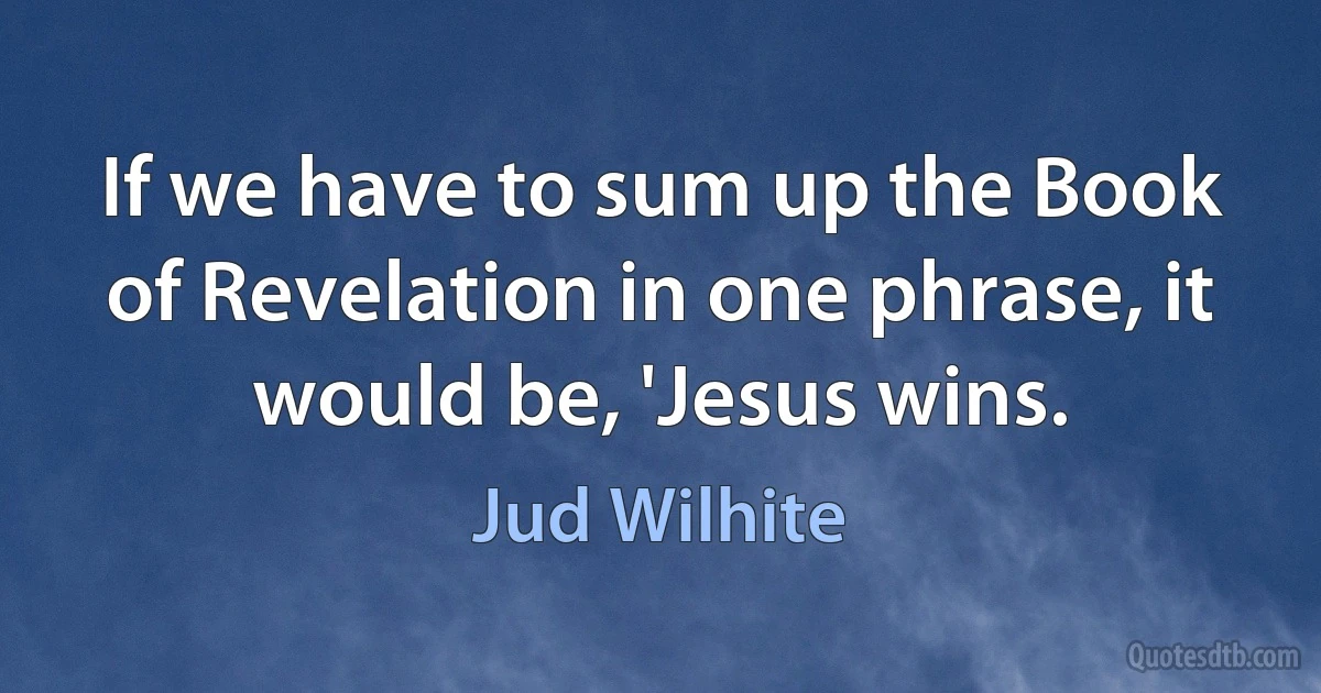 If we have to sum up the Book of Revelation in one phrase, it would be, 'Jesus wins. (Jud Wilhite)