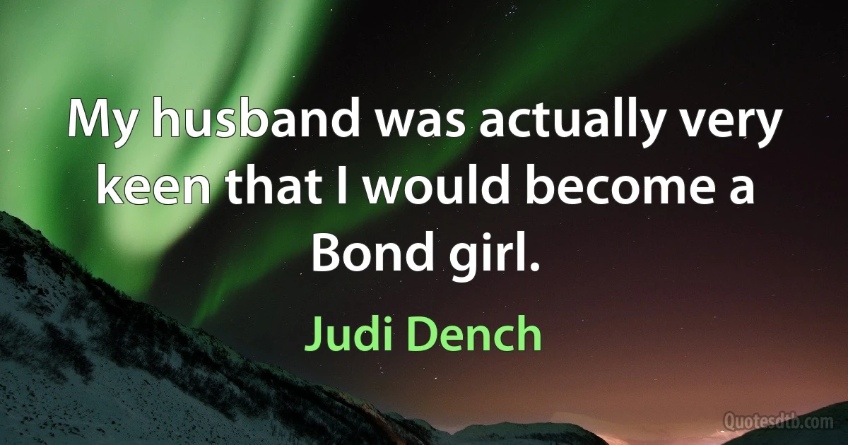 My husband was actually very keen that I would become a Bond girl. (Judi Dench)