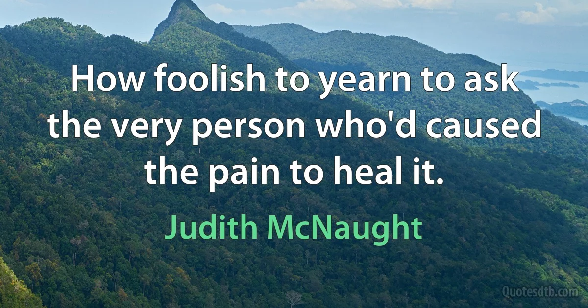 How foolish to yearn to ask the very person who'd caused the pain to heal it. (Judith McNaught)