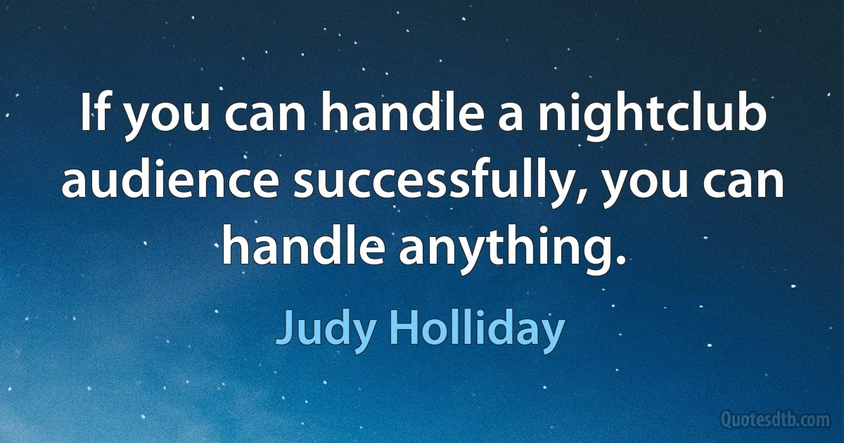 If you can handle a nightclub audience successfully, you can handle anything. (Judy Holliday)