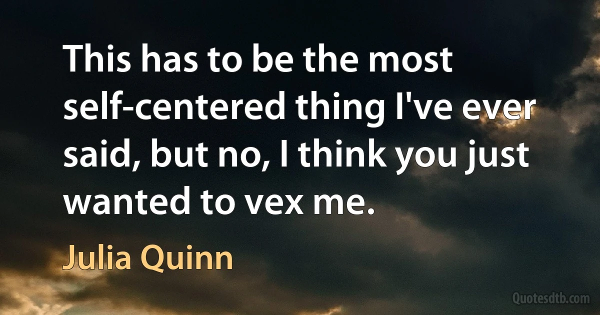 This has to be the most self-centered thing I've ever said, but no, I think you just wanted to vex me. (Julia Quinn)