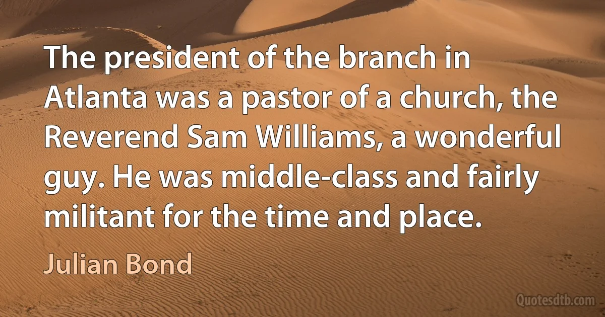 The president of the branch in Atlanta was a pastor of a church, the Reverend Sam Williams, a wonderful guy. He was middle-class and fairly militant for the time and place. (Julian Bond)