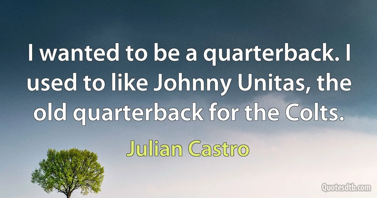 I wanted to be a quarterback. I used to like Johnny Unitas, the old quarterback for the Colts. (Julian Castro)