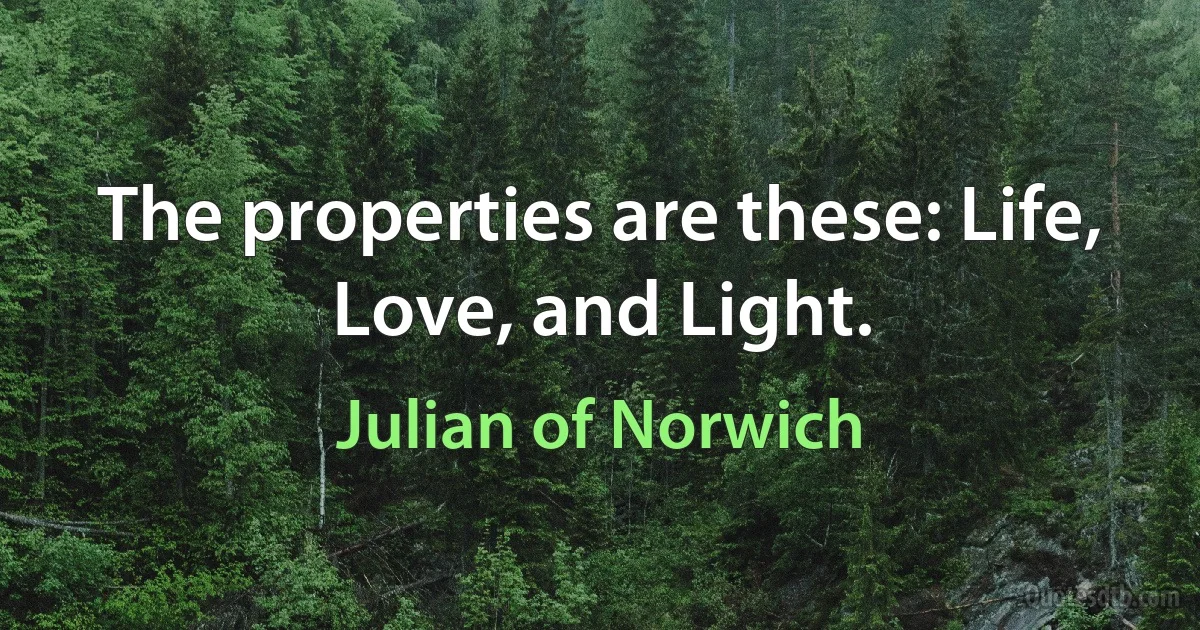 The properties are these: Life, Love, and Light. (Julian of Norwich)