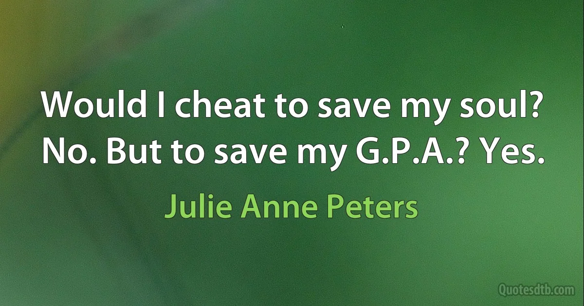 Would I cheat to save my soul? No. But to save my G.P.A.? Yes. (Julie Anne Peters)