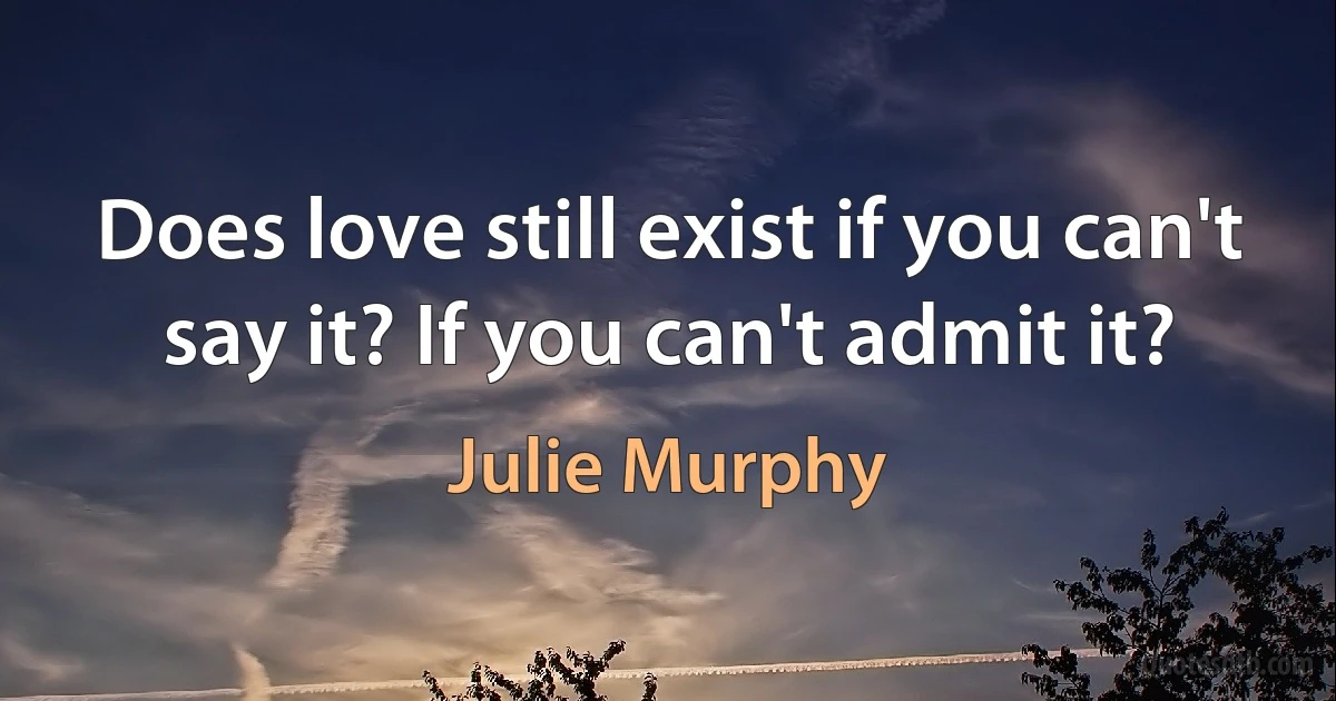 Does love still exist if you can't say it? If you can't admit it? (Julie Murphy)