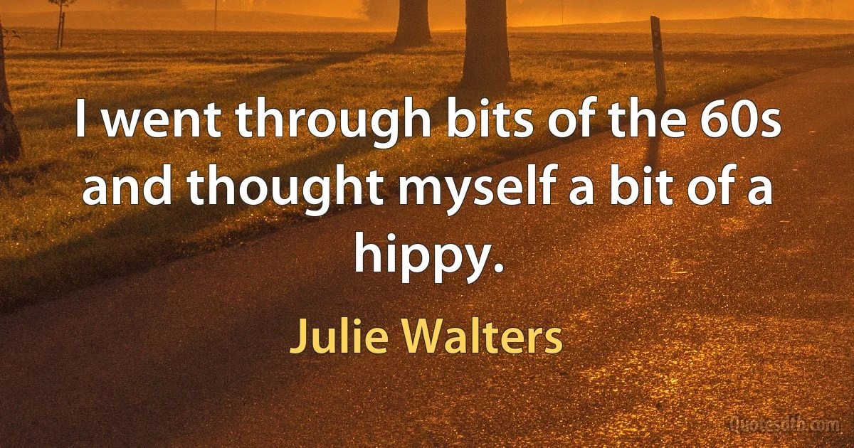 I went through bits of the 60s and thought myself a bit of a hippy. (Julie Walters)