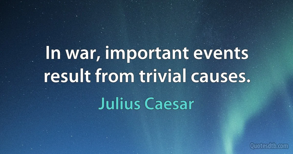 In war, important events result from trivial causes. (Julius Caesar)