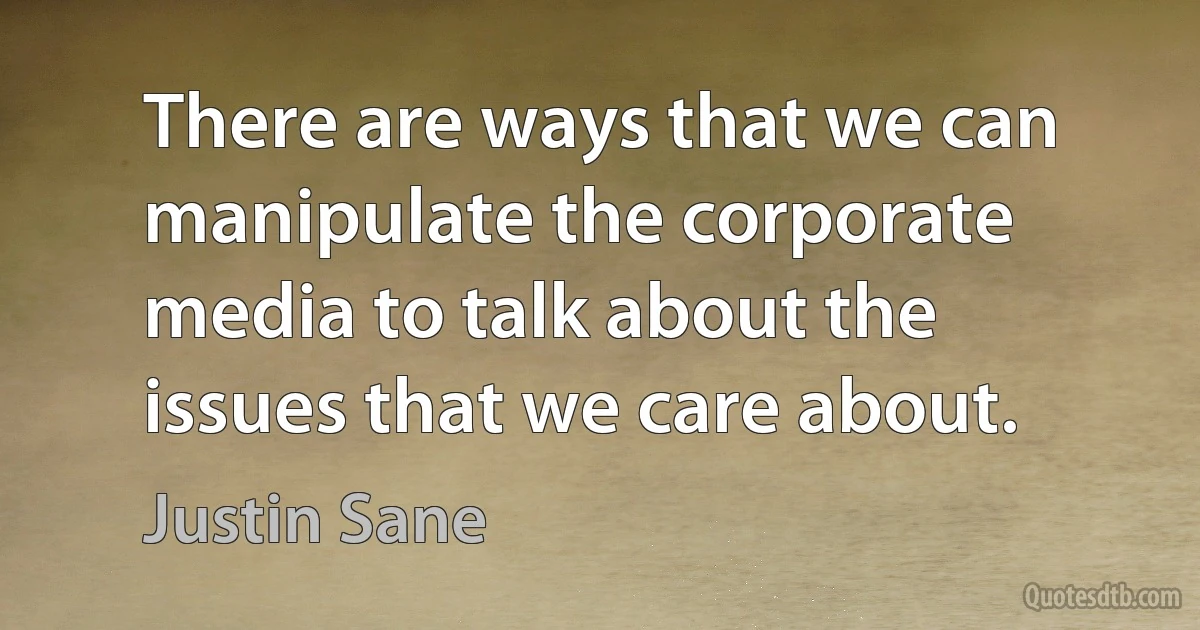 There are ways that we can manipulate the corporate media to talk about the issues that we care about. (Justin Sane)