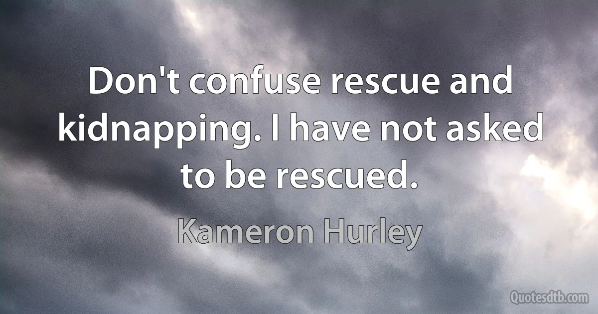 Don't confuse rescue and kidnapping. I have not asked to be rescued. (Kameron Hurley)