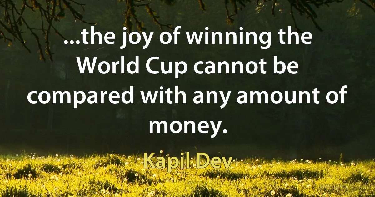 ...the joy of winning the World Cup cannot be compared with any amount of money. (Kapil Dev)