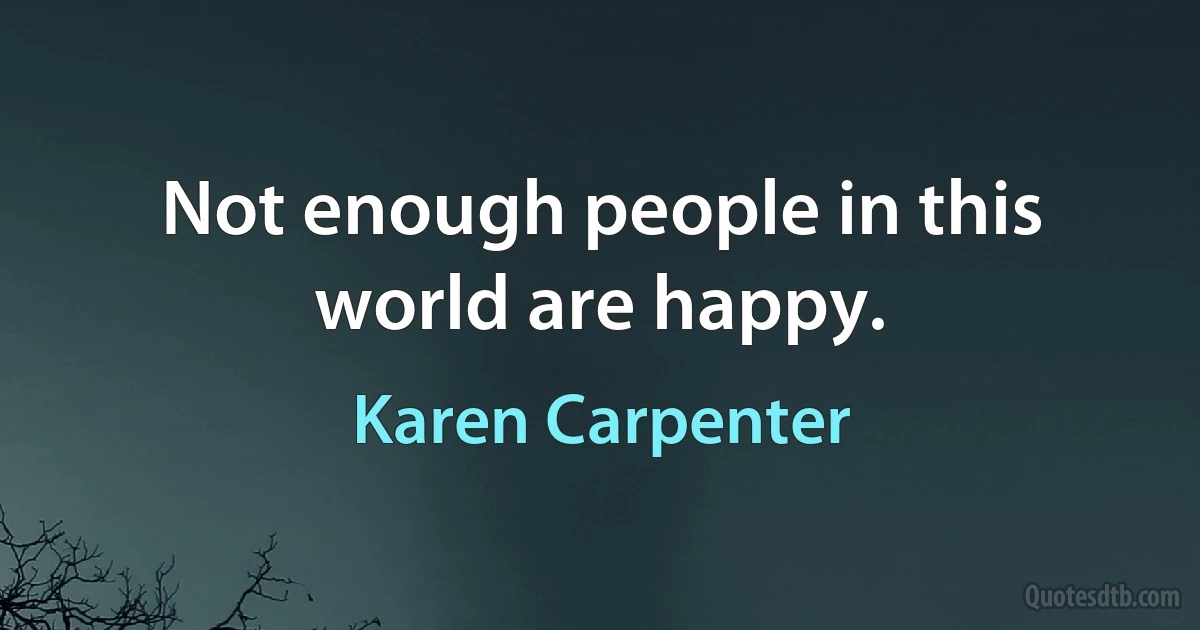 Not enough people in this world are happy. (Karen Carpenter)