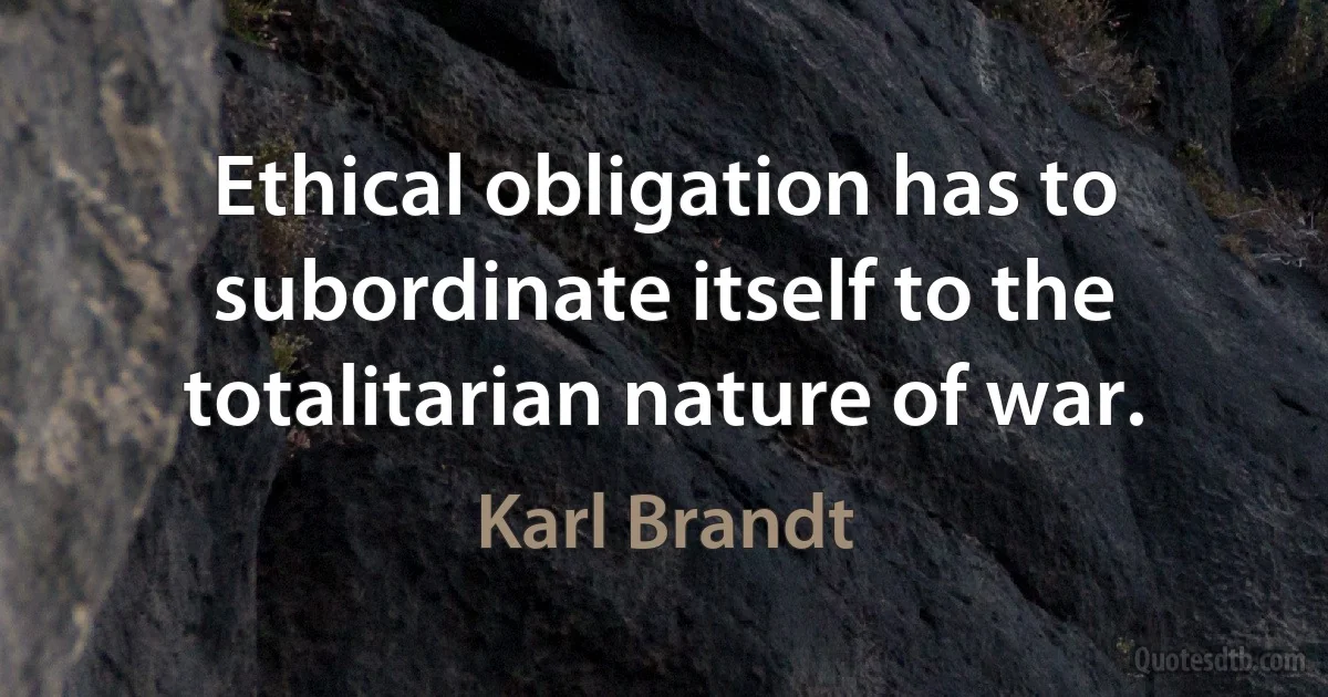 Ethical obligation has to subordinate itself to the totalitarian nature of war. (Karl Brandt)