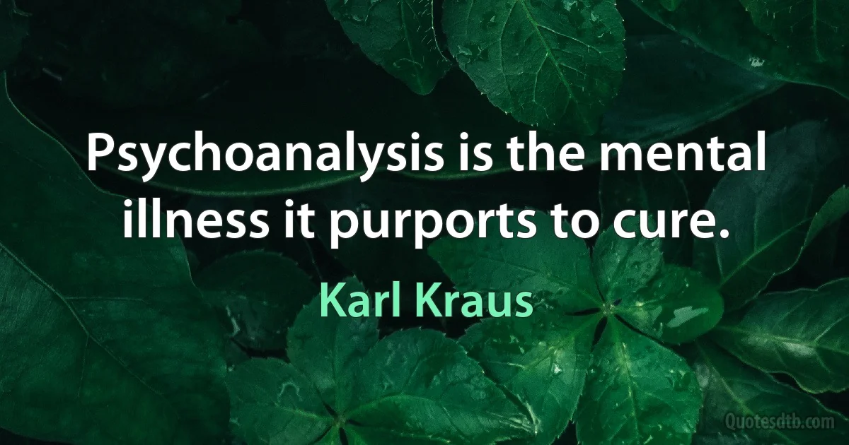 Psychoanalysis is the mental illness it purports to cure. (Karl Kraus)