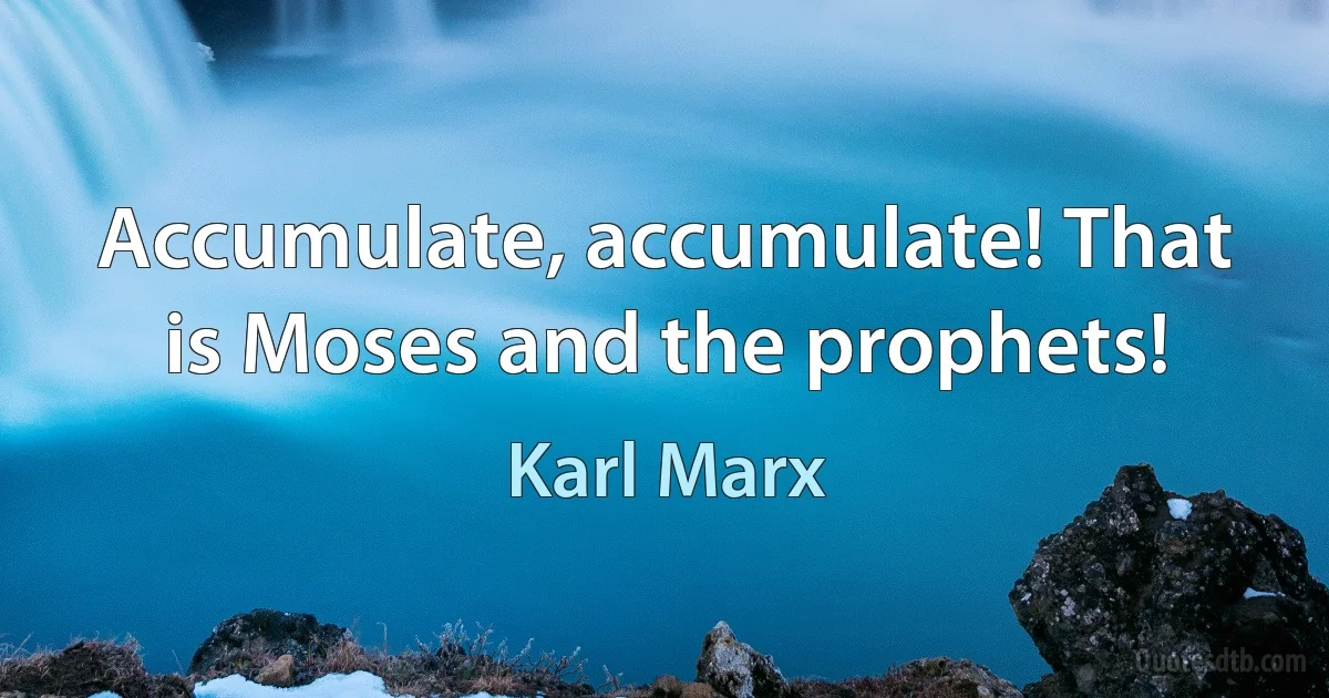 Accumulate, accumulate! That is Moses and the prophets! (Karl Marx)