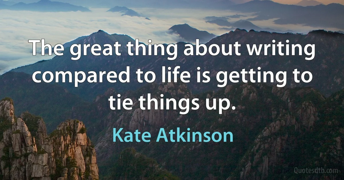 The great thing about writing compared to life is getting to tie things up. (Kate Atkinson)