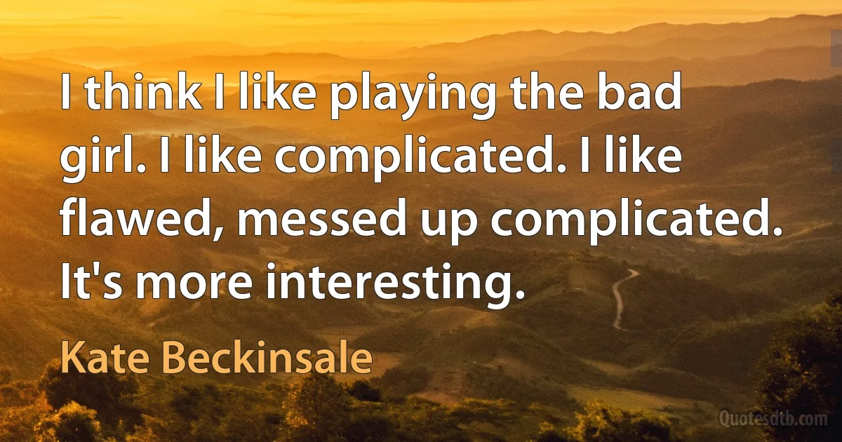 I think I like playing the bad girl. I like complicated. I like flawed, messed up complicated. It's more interesting. (Kate Beckinsale)